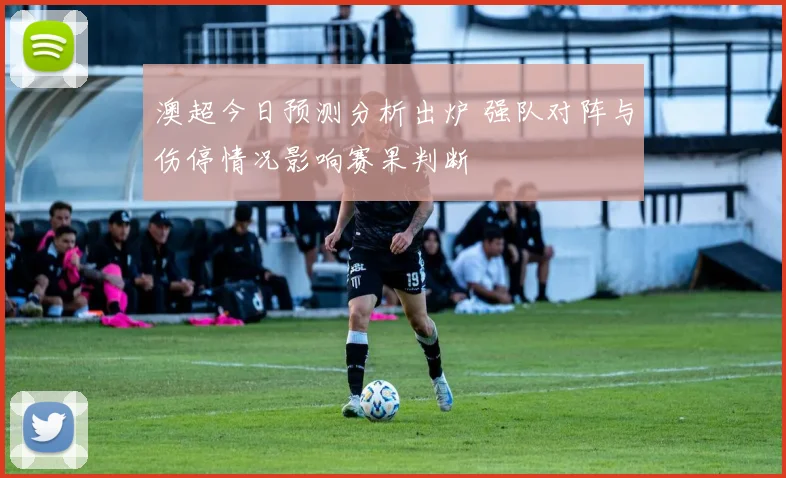 澳超今日预测分析出炉 强队对阵与伤停情况影响赛果判断