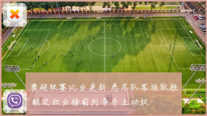 澳超联赛比分更新 悉尼队客场取胜 锁定积分榜前列争夺主动权