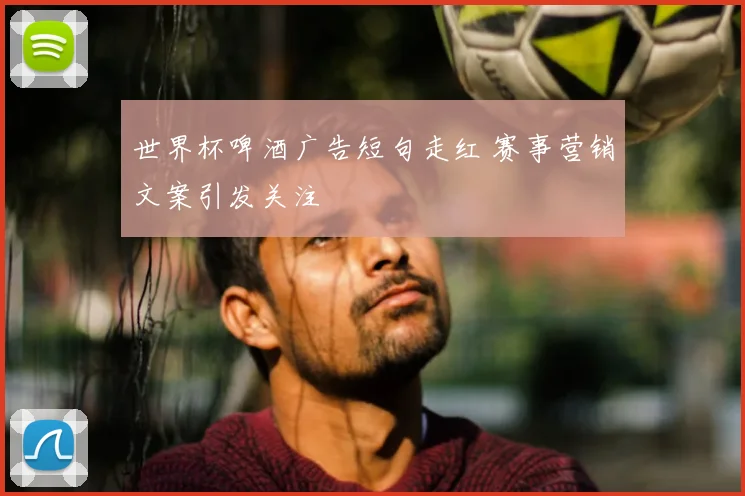 世界杯啤酒广告短句走红 赛事营销文案引发关注