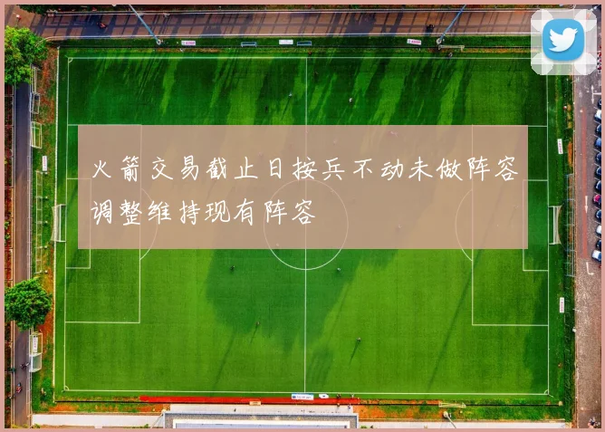 火箭交易截止日按兵不动未做阵容调整维持现有阵容