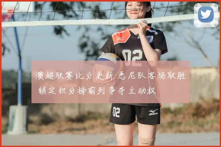 澳超联赛比分更新 悉尼队客场取胜 锁定积分榜前列争夺主动权