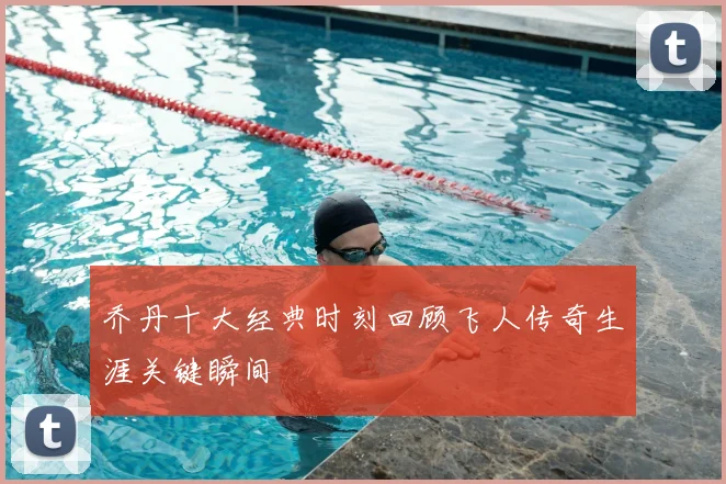 乔丹十大经典时刻回顾飞人传奇生涯关键瞬间