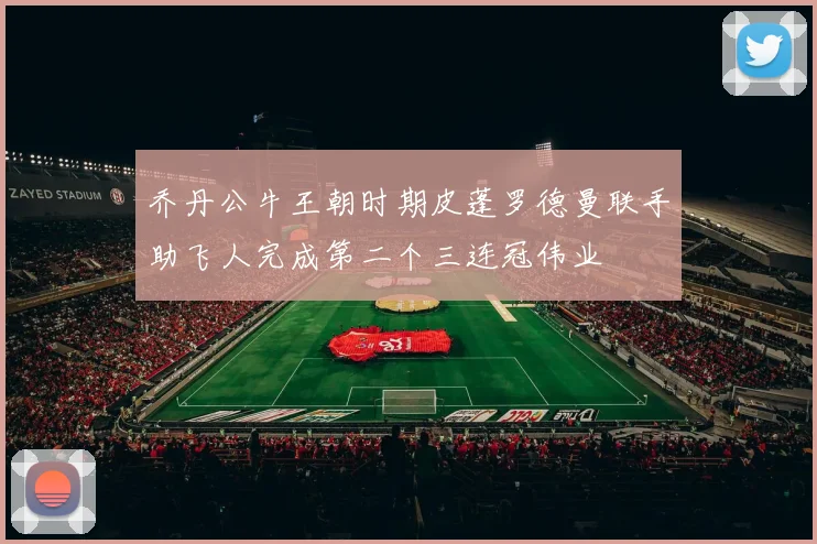 乔丹公牛王朝时期皮蓬罗德曼联手助飞人完成第二个三连冠伟业