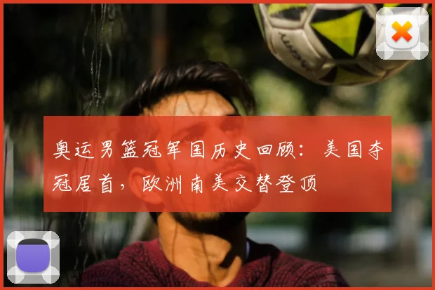 奥运男篮冠军国历史回顾：美国夺冠居首，欧洲南美交替登顶