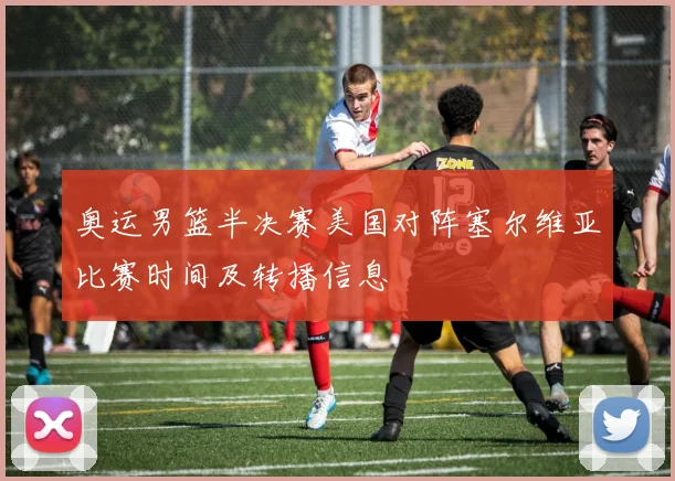 奥运男篮半决赛美国对阵塞尔维亚比赛时间及转播信息
