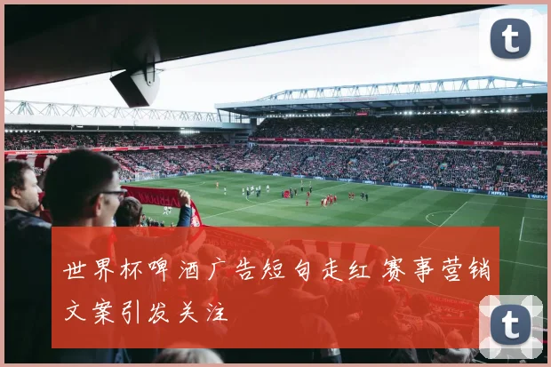 世界杯啤酒广告短句走红 赛事营销文案引发关注