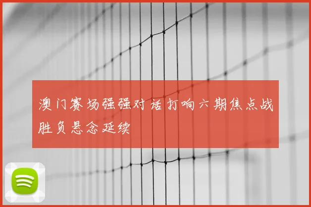 澳门赛场强强对话打响六期焦点战胜负悬念延续