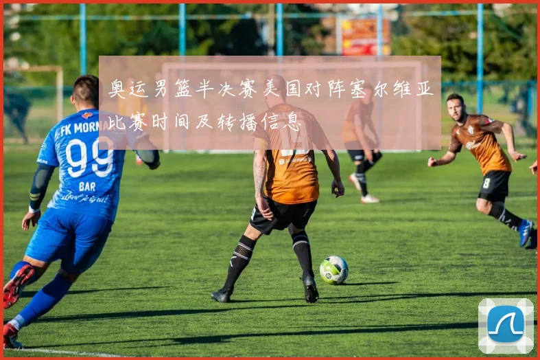 奥运男篮半决赛美国对阵塞尔维亚比赛时间及转播信息