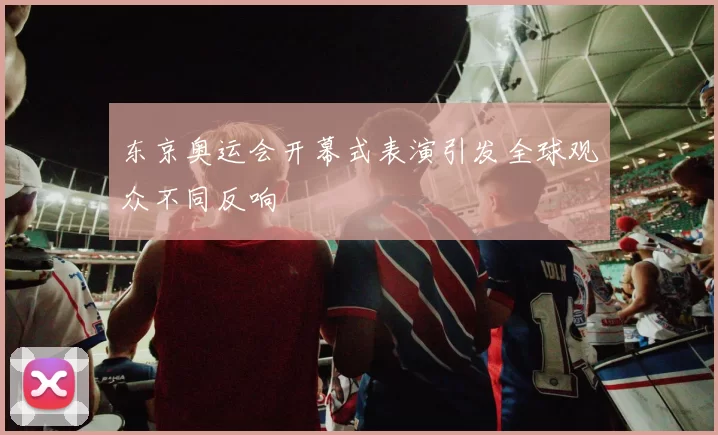 东京奥运会开幕式表演引发全球观众不同反响