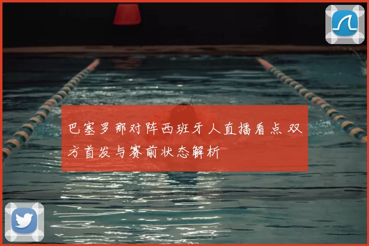 巴塞罗那对阵西班牙人直播看点 双方首发与赛前状态解析