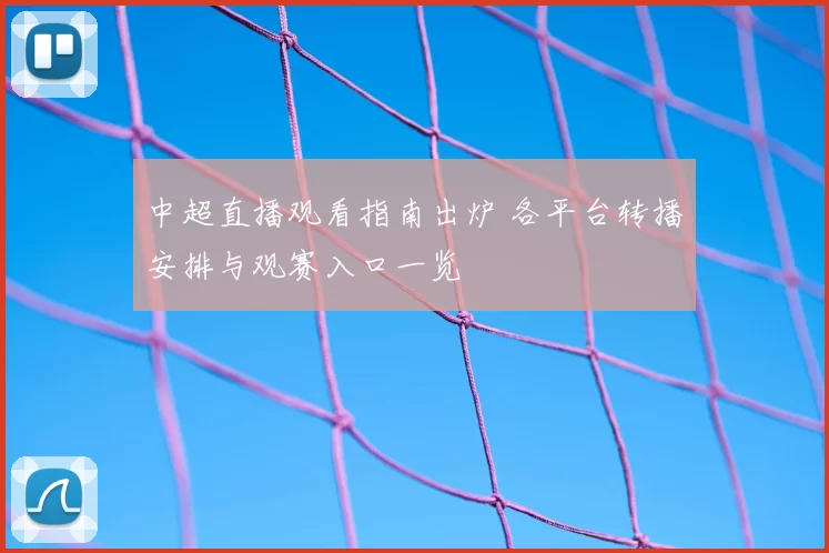 中超直播观看指南出炉 各平台转播安排与观赛入口一览