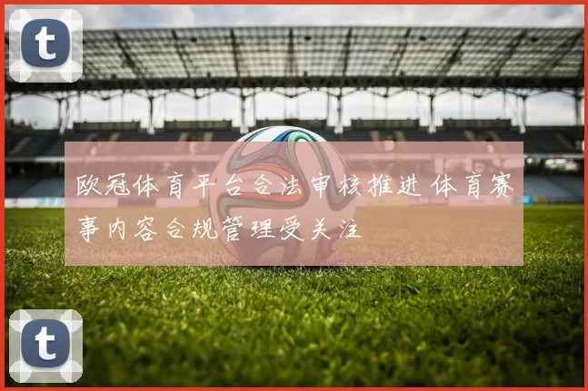 欧冠体育平台合法审核推进 体育赛事内容合规管理受关注