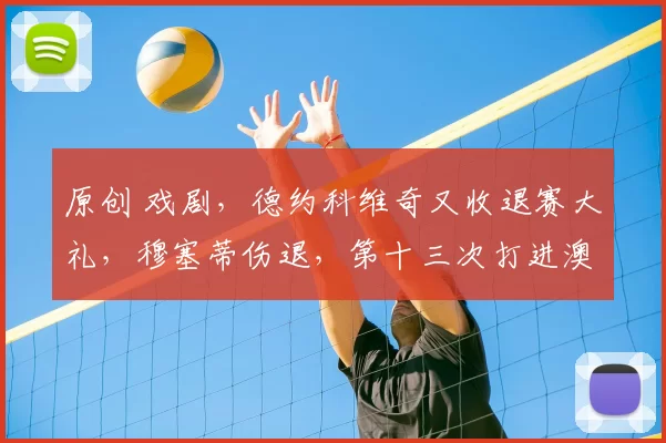 原创 戏剧,德约科维奇又收退赛大礼,穆塞蒂伤退,第十三次打进澳网四强