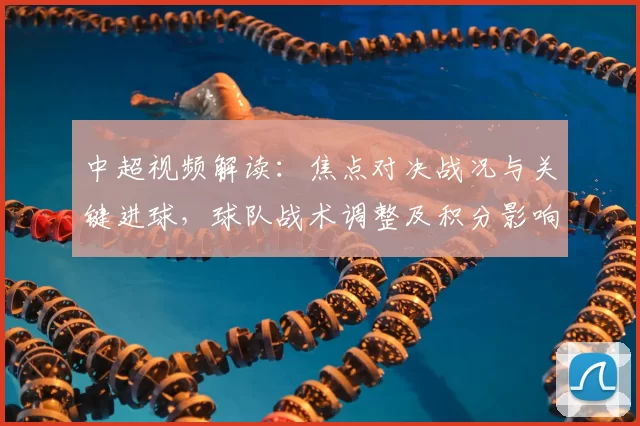 中超视频解读:焦点对决战况与关键进球,球队战术调整及积分影响