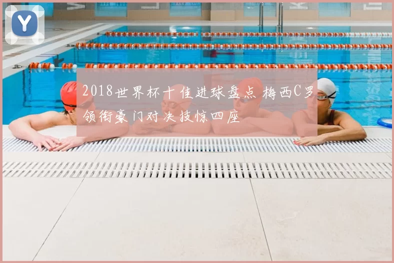 2018世界杯十佳进球盘点 梅西C罗领衔豪门对决技惊四座