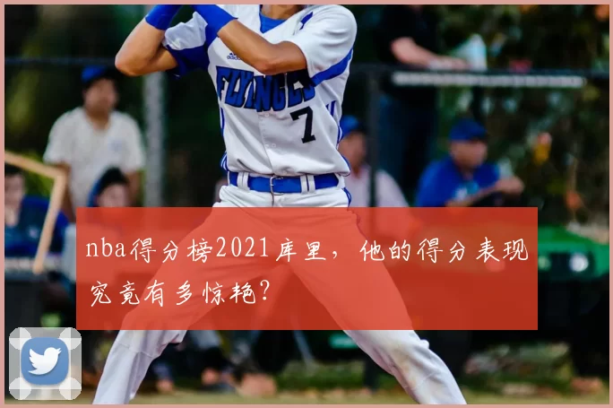 nba得分榜2021库里，他的得分表现究竟有多惊艳？