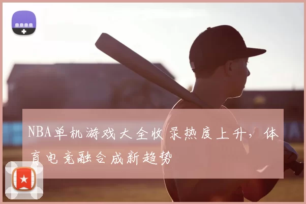 NBA单机游戏大全收录热度上升,体育电竞融合成新趋势