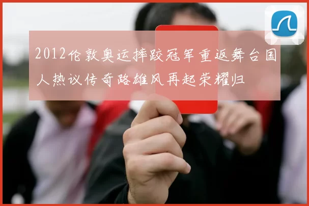 2012伦敦奥运摔跤冠军重返舞台国人热议传奇路雄风再起荣耀归