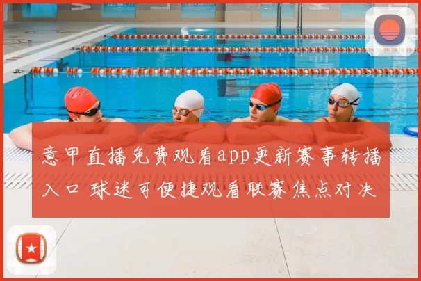 意甲直播免费观看app更新赛事转播入口 球迷可便捷观看联赛焦点对决