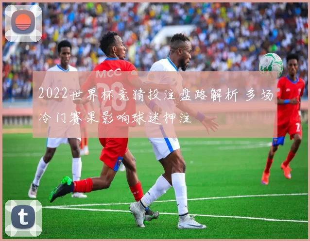 2022世界杯竞猜投注盘路解析 多场冷门赛果影响球迷押注