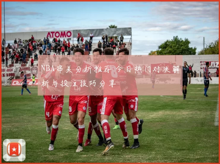 NBA串关分析推荐 今日热门对决解析与投注技巧分享