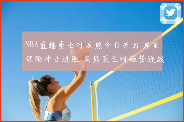 NBA直播勇士对灰熊今日开打 库里领衔冲击连胜 灰熊莫兰特强势迎战