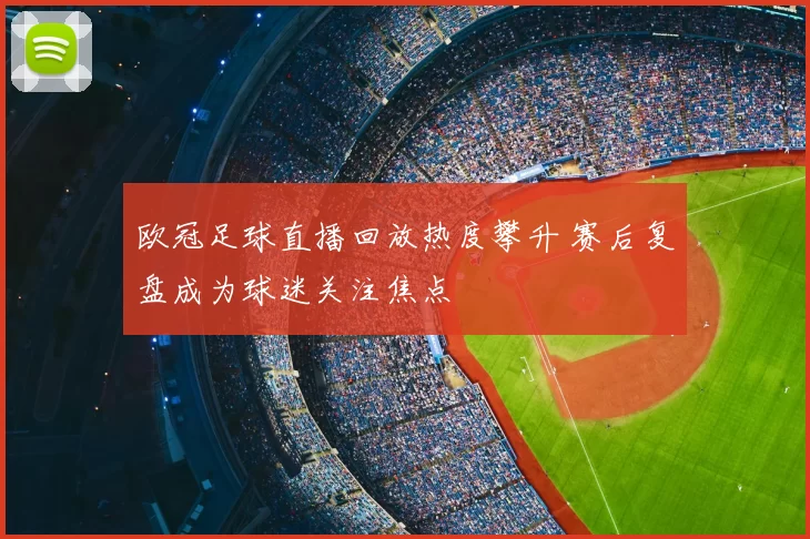 欧冠足球直播回放热度攀升 赛后复盘成为球迷关注焦点