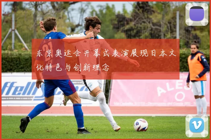 东京奥运会开幕式表演展现日本文化特色与创新理念