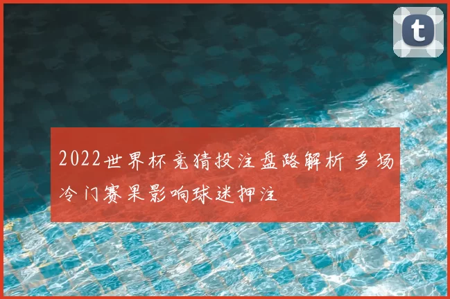 2022世界杯竞猜投注盘路解析 多场冷门赛果影响球迷押注