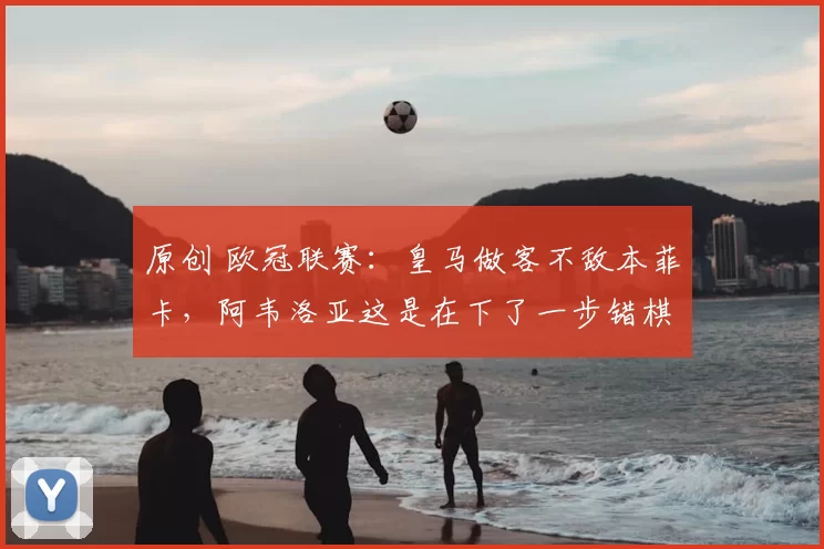 原创 欧冠联赛：皇马做客不敌本菲卡，阿韦洛亚这是在下了一步错棋？