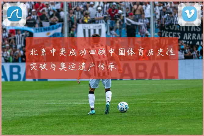 北京申奥成功回顾中国体育历史性突破与奥运遗产传承