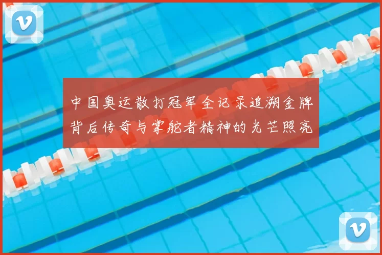 中国奥运散打冠军全记录追溯金牌背后传奇与掌舵者精神的光芒照亮