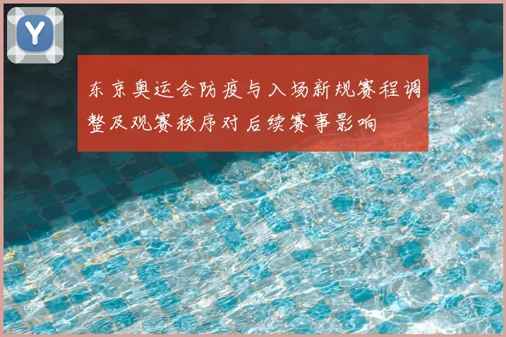 东京奥运会防疫与入场新规赛程调整及观赛秩序对后续赛事影响