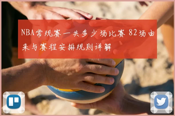 NBA常规赛一共多少场比赛 82场由来与赛程安排规则详解
