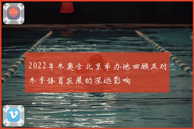 2022年冬奥会北京举办地回顾及对冬季体育发展的深远影响