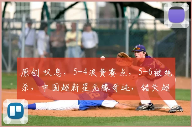 原创 叹息,5-4浪费赛点,5-6被绝杀,中国超新星无缘奇迹,错失超130万
