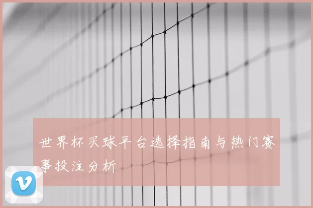 世界杯买球平台选择指南与热门赛事投注分析