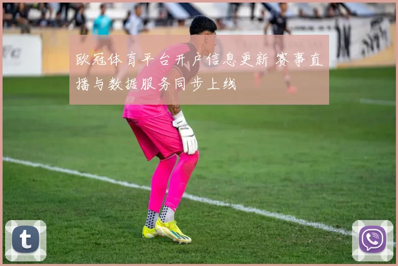 欧冠体育平台开户信息更新 赛事直播与数据服务同步上线