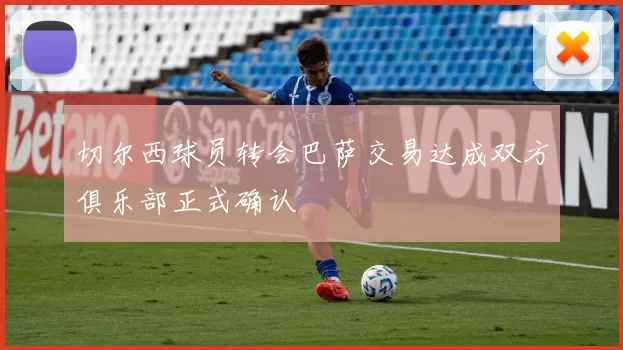 切尔西球员转会巴萨交易达成双方俱乐部正式确认