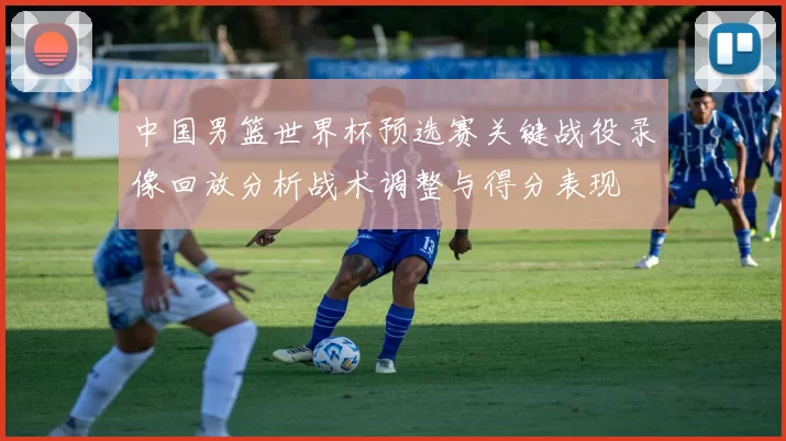 中国男篮世界杯预选赛关键战役录像回放分析战术调整与得分表现