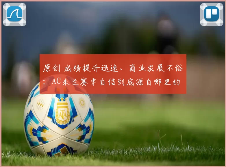 原创 成绩提升迅速、商业发展不俗:AC米兰赛季自信到底源自哪里的