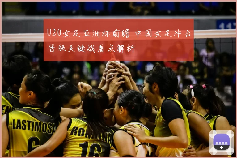 U20女足亚洲杯前瞻 中国女足冲击晋级关键战看点解析