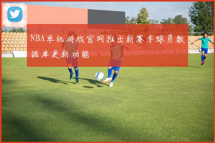 NBA单机游戏官网推出新赛季球员数据库更新功能