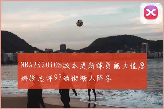 NBA2K20iOS版本更新球员能力值詹姆斯总评97领衔湖人阵容