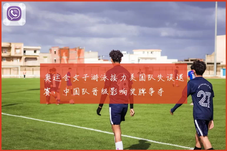 奥运会女子游泳接力美国队失误退赛,中国队晋级影响奖牌争夺