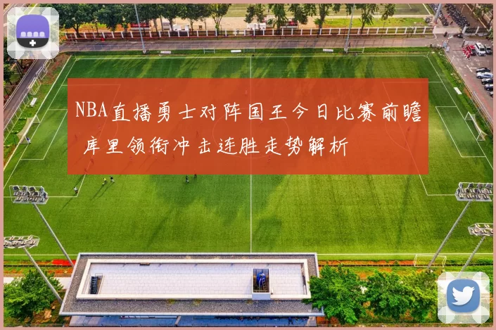 NBA直播勇士对阵国王今日比赛前瞻 库里领衔冲击连胜走势解析