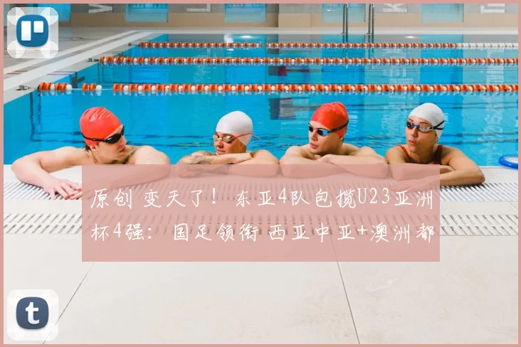原创 变天了！东亚4队包揽U23亚洲杯4强：国足领衔 西亚中亚+澳洲都趴窝