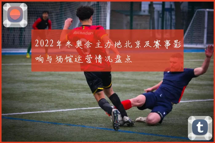 2022年冬奥会主办地北京及赛事影响与场馆运营情况盘点