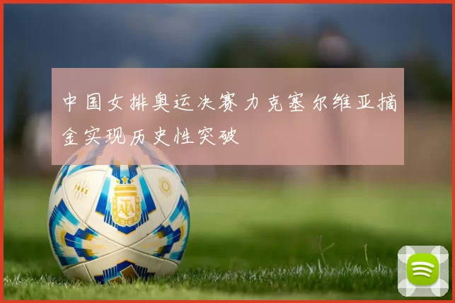 中国女排奥运决赛力克塞尔维亚摘金实现历史性突破