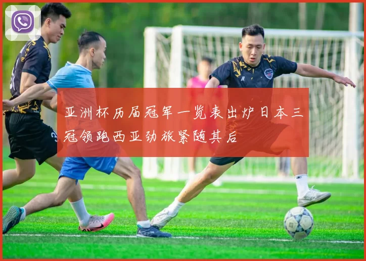 亚洲杯历届冠军一览表出炉日本三冠领跑西亚劲旅紧随其后